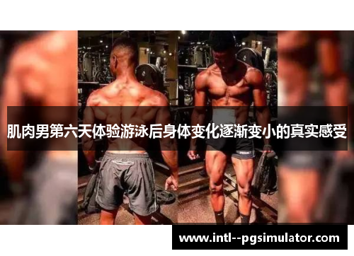 肌肉男第六天体验游泳后身体变化逐渐变小的真实感受