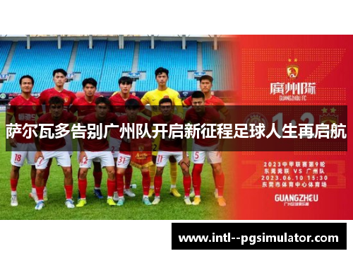 萨尔瓦多告别广州队开启新征程足球人生再启航