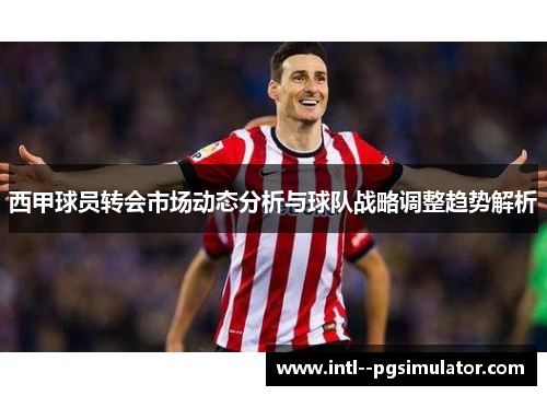 西甲球员转会市场动态分析与球队战略调整趋势解析