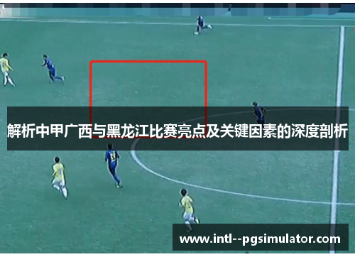 解析中甲广西与黑龙江比赛亮点及关键因素的深度剖析
