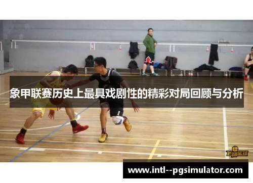 象甲联赛历史上最具戏剧性的精彩对局回顾与分析