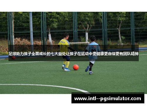 足球助力孩子全面成长的七大益处让孩子在运动中更健康更自信更有团队精神