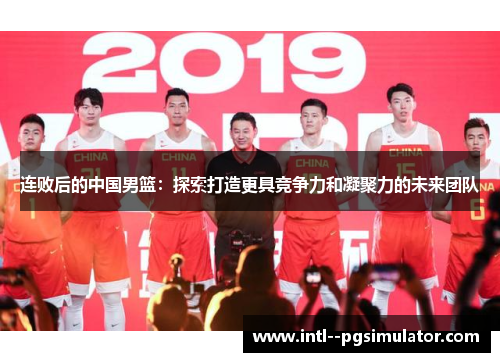 连败后的中国男篮：探索打造更具竞争力和凝聚力的未来团队