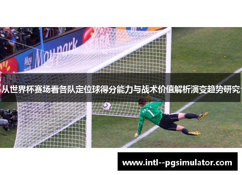 从世界杯赛场看各队定位球得分能力与战术价值解析演变趋势研究