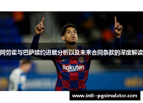 阿劳霍与巴萨续约进展分析以及未来合同条款的深度解读