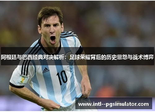 阿根廷与巴西经典对决解析：足球荣耀背后的历史恩怨与战术博弈