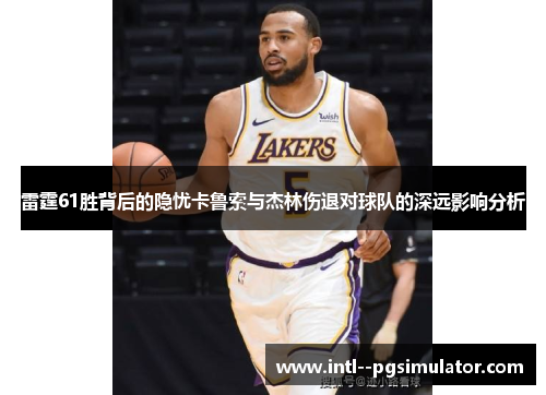 雷霆61胜背后的隐忧卡鲁索与杰林伤退对球队的深远影响分析 雷霆61胜背后的隐忧卡鲁索与杰林伤退对球队的深远影响分析