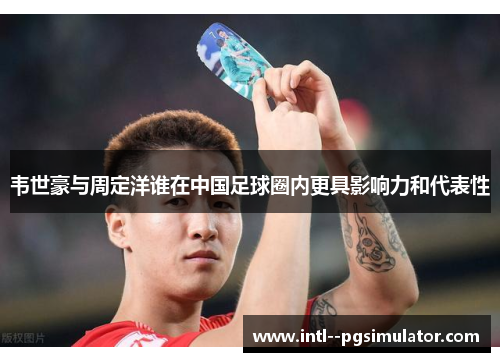 韦世豪与周定洋谁在中国足球圈内更具影响力和代表性