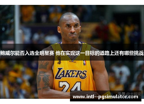 鲍威尔能否入选全明星赛 他在实现这一目标的道路上还有哪些挑战