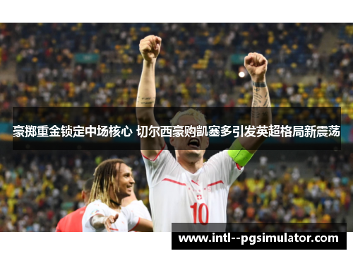 豪掷重金锁定中场核心 切尔西豪购凯塞多引发英超格局新震荡