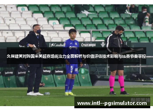 久保建英对阵国米英超赛场统治力全面解析与价值评估技术影响与比赛节奏掌控
