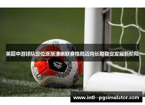 英超中游球队定位逐渐清晰联赛格局迈向长期稳定发展新阶段 英超中游球队定位逐渐清晰联赛格局迈向长期稳定发展新阶段